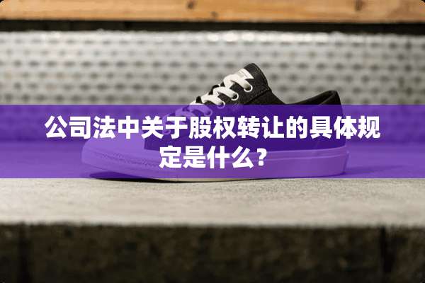 公司法中关于股权转让的具体规定是什么？