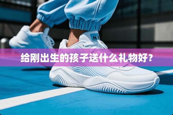 给刚出生的孩子送什么礼物好？