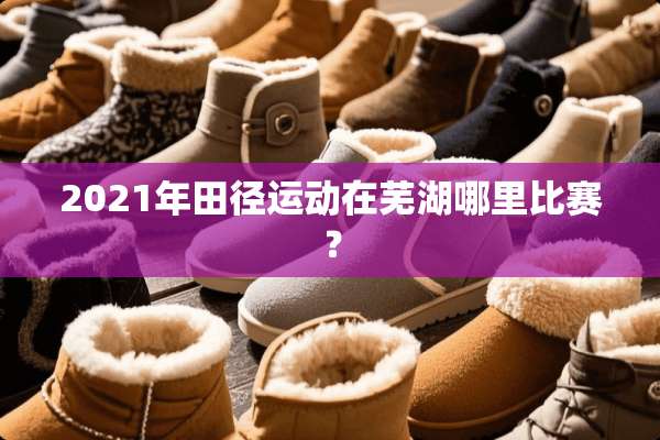 2021年田径运动在芜湖哪里比赛？