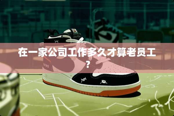 在一家公司工作多久才算老员工？