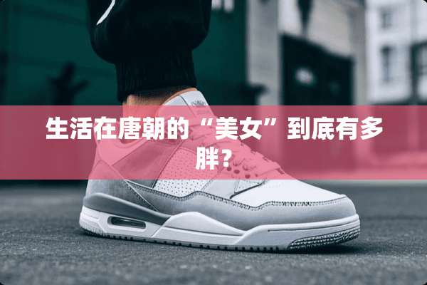 生活在唐朝的“**”到底有多胖？