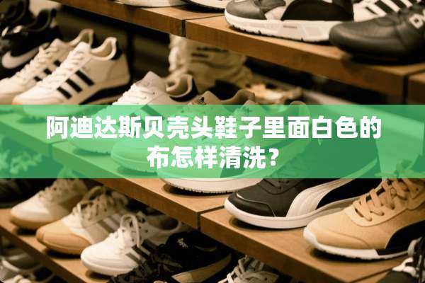 阿迪达斯贝壳头鞋子里面白色的布怎样清洗？