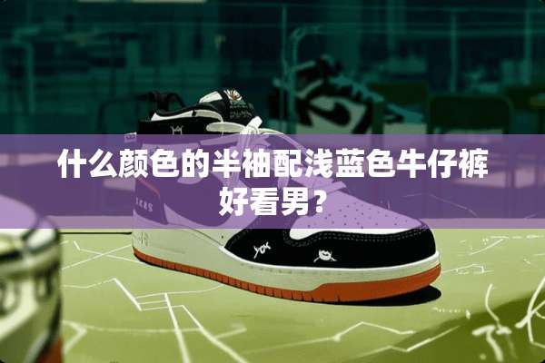 什么颜色的半袖配浅蓝色牛仔裤好看男？