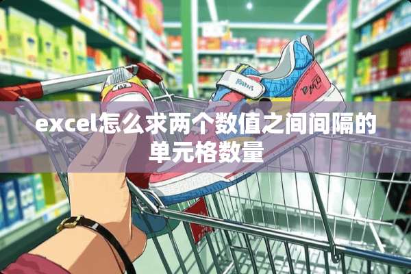 excel怎么求两个数值之间间隔的单元格数量
