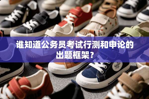 谁知道公务员考试行测和申论的出题框架？
