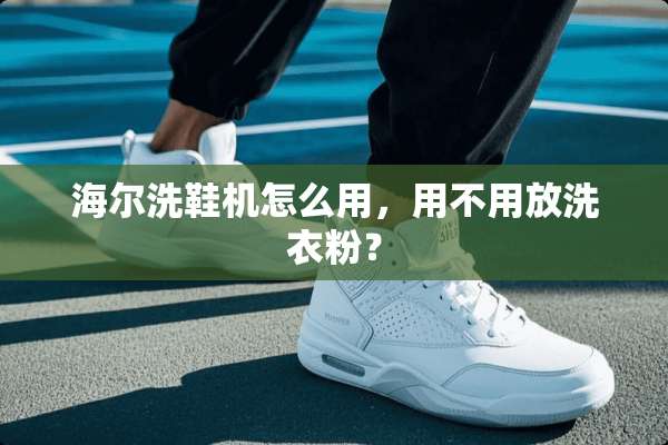 海尔洗鞋机怎么用，用不用放洗衣粉？