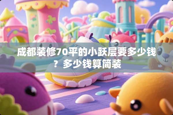 成都装修70平的小跃层要多少钱？多少钱算简装