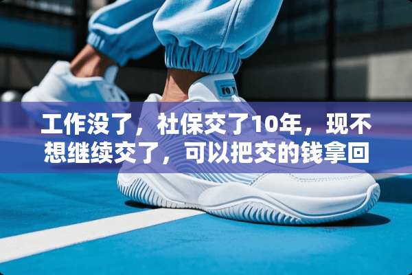 工作没了，社保交了10年，现不想继续交了，可以把交的钱拿回来吗？