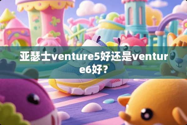 亚瑟士venture5好还是venture6好？