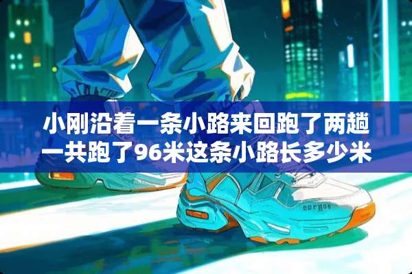 小刚沿着一条小路来回跑了两趟一共跑了96米这条小路长多少米？