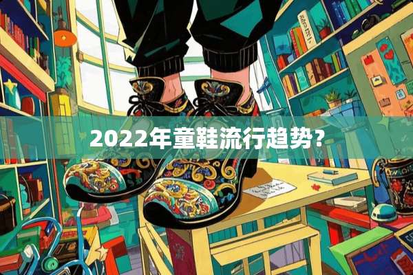 2022年童鞋流行趋势？
