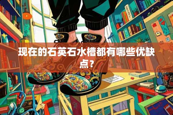 现在的石英石水槽都有哪些优缺点？