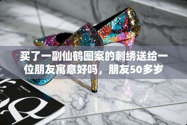 买了一副仙鹤图案的刺绣送给一位朋友寓意好吗，朋友50多岁