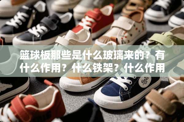 篮球板那些是什么玻璃来的？有什么作用？什么铁架？什么作用？（10分钟关闭）