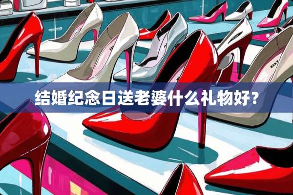 结婚纪念日送老婆什么礼物好？