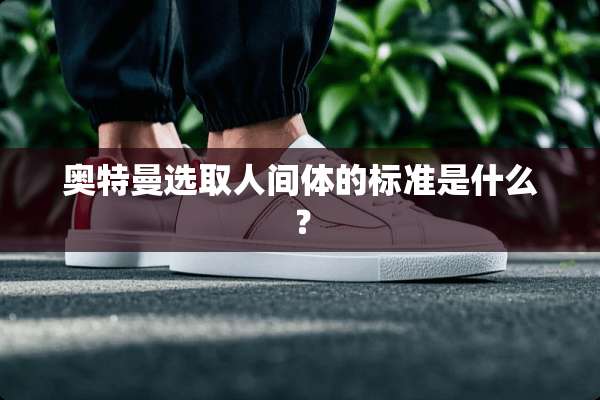 奥特曼选取人间体的标准是什么？