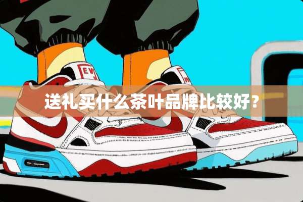 送礼买什么茶叶品牌比较好？