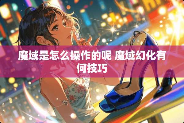 魔域是怎么操作的呢 魔域幻化有何技巧