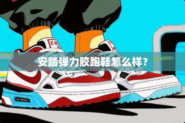 安踏弹力胶跑鞋怎么样？