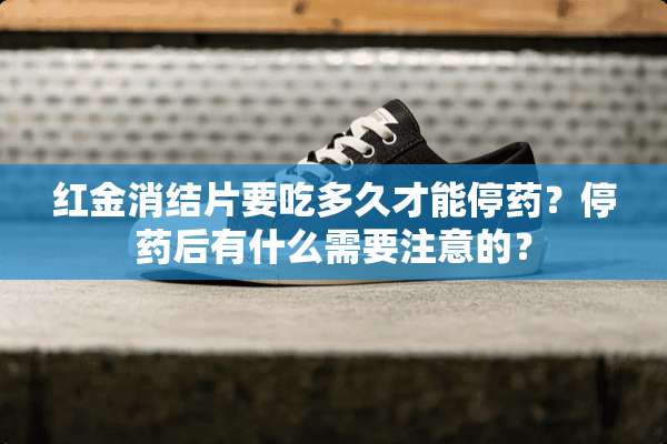 红金消结片要吃多久才能停药？停药后有什么需要注意的？