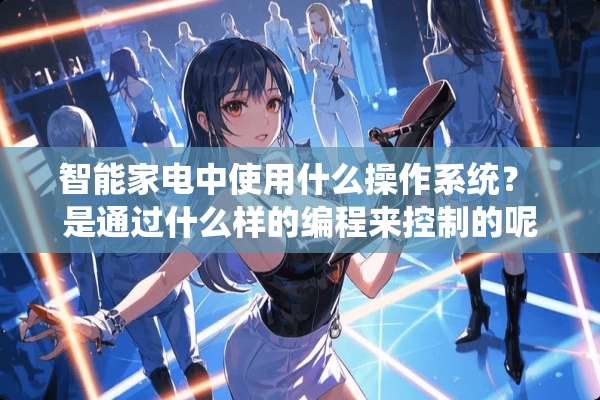 智能家电中使用什么操作系统？ 是通过什么样的编程来控制的呢？