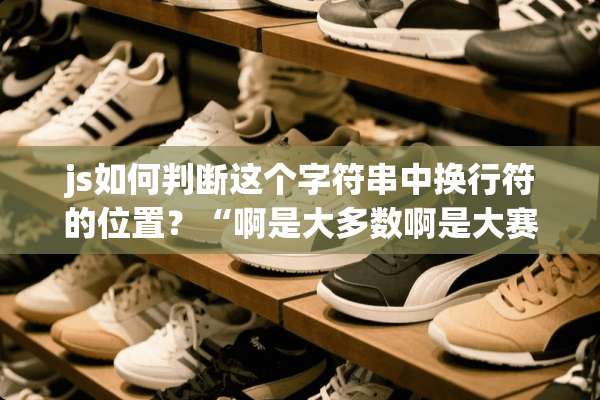 js如何判断这个字符串中换行符的位置？“啊是大多数啊是大赛”