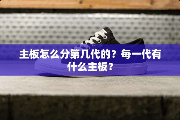 主板怎么分第几代的？每一代有什么主板？