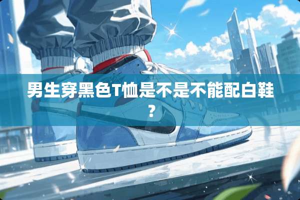 男生穿黑色T恤是不是不能配白鞋？