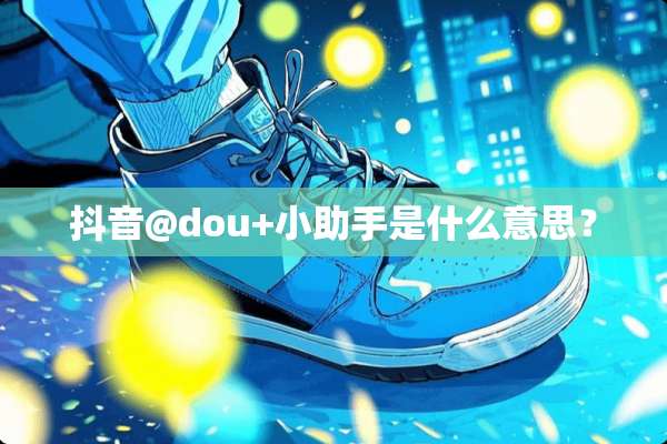 抖音@dou+小助手是什么意思？