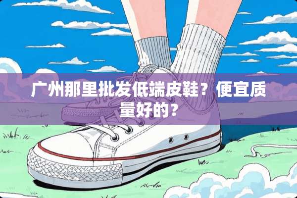广州那里批发低端皮鞋？便宜质量好的？