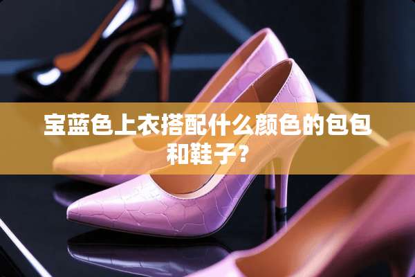 宝蓝色上衣搭配什么颜色的包包和鞋子？