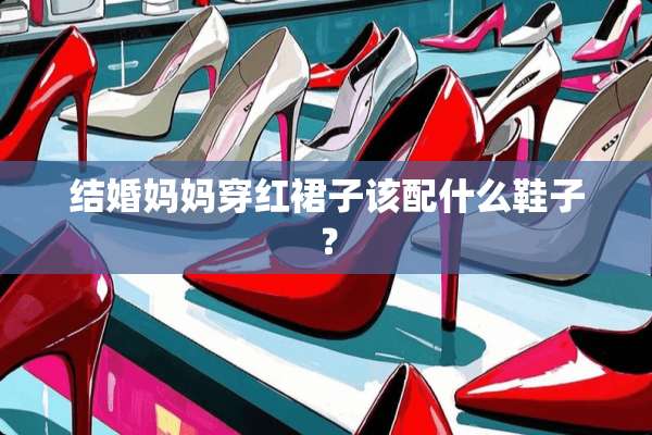 结婚妈妈穿红裙子该配什么鞋子？
