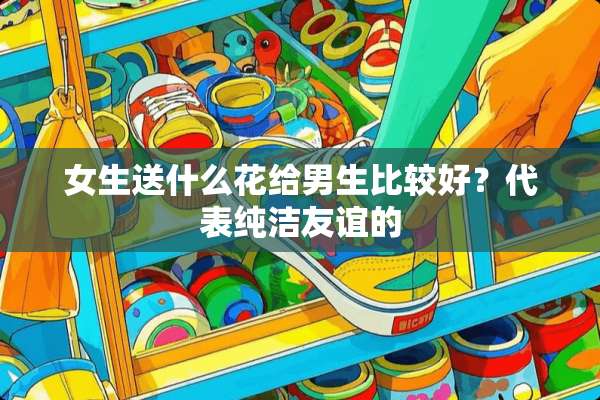女生送什么花给男生比较好？代表纯洁友谊的