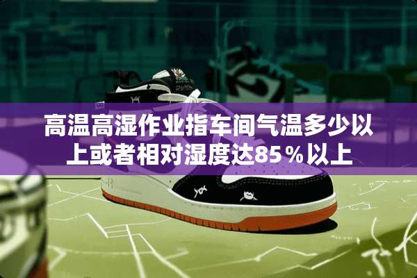 高温高湿作业指车间气温多少以上或者相对湿度达85％以上
