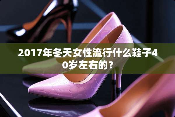 2017年冬天女性流行什么鞋子40岁左右的？