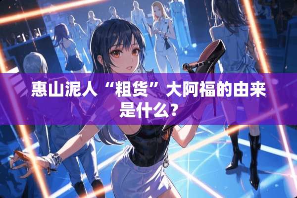 惠山泥人“粗货”大阿福的由来是什么？