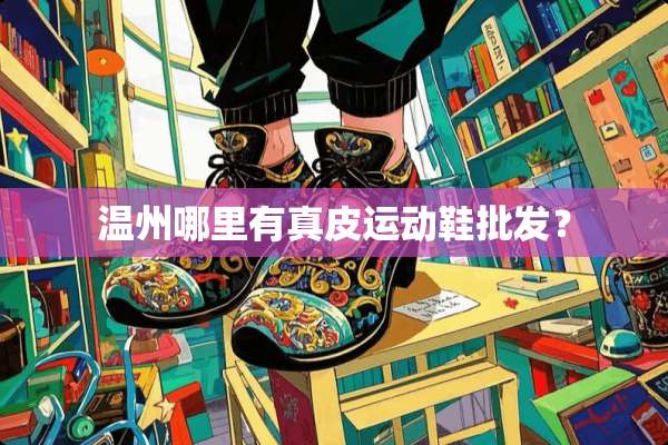 温州哪里有真皮运动鞋批发？
