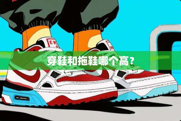 穿鞋和拖鞋哪个高？