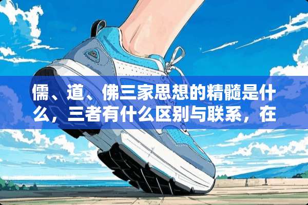 儒、道、佛三家思想的精髓是什么，三者有什么区别与联系，在学习时要注意点什么？