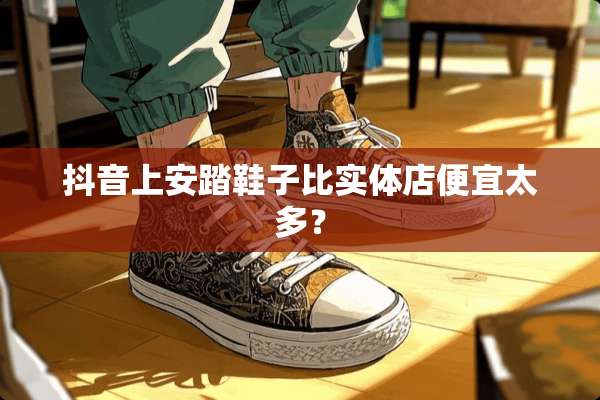 抖音上安踏鞋子比实体店便宜太多？