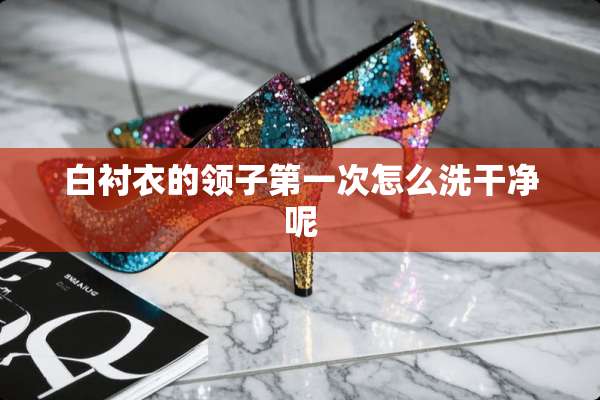 白衬衣的领子第一次怎么洗干净呢