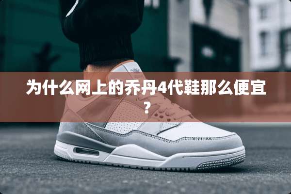 为什么网上的乔丹4代鞋那么便宜？