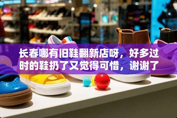 长春哪有旧鞋翻新店呀，好多过时的鞋扔了又觉得可惜，谢谢了？