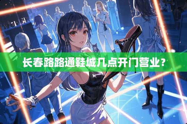 长春路路通鞋城几点开门营业？