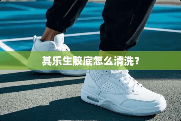 其乐生胶底怎么清洗？