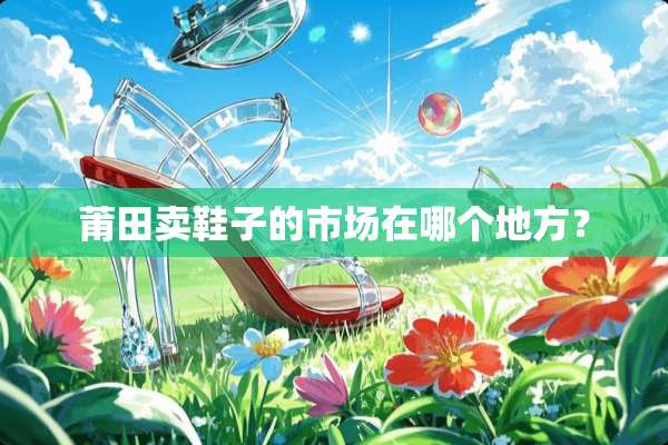 莆田卖鞋子的市场在哪个地方？