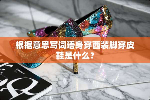 根据意思写词语身穿西装脚穿皮鞋是什么？