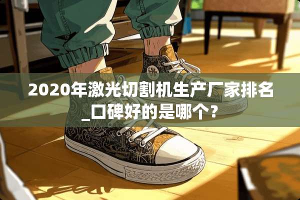 2020年激光切割机生产厂家排名_口碑好的是哪个？