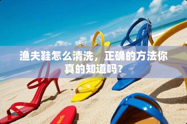 渔夫鞋怎么清洗，正确的方法你真的知道吗？
