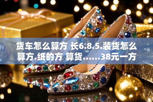 货车怎么算方 长6.8.5.装货怎么算方.纸的方 算货……38元一方